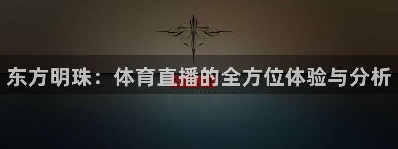 球友体育直播：东方明珠：体育直播的全方位体验与分析