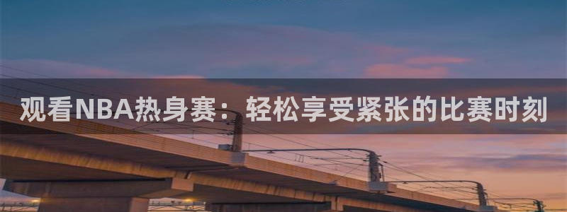 qy球友会体育网站：观看NBA热身赛：轻松享受紧张的比赛时刻